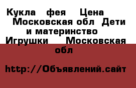 Кукла - фея! › Цена ­ 500 - Московская обл. Дети и материнство » Игрушки   . Московская обл.